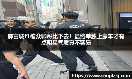郭富城f1被众帅哥比下去！最终单独上豪车才有点明星气质真不容易