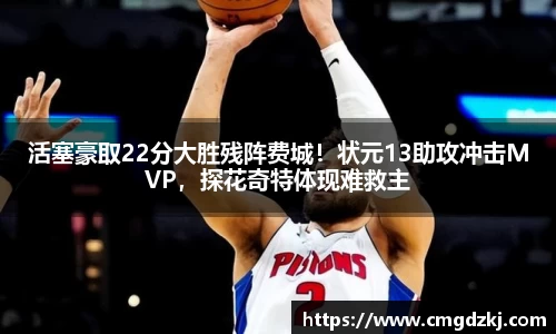 活塞豪取22分大胜残阵费城！状元13助攻冲击MVP，探花奇特体现难救主