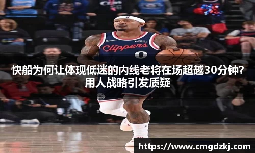 快船为何让体现低迷的内线老将在场超越30分钟？用人战略引发质疑